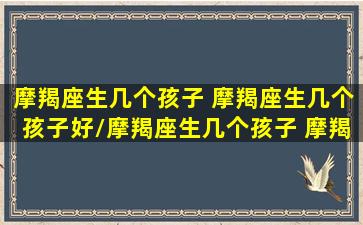 摩羯座生几个孩子 摩羯座生几个孩子好/摩羯座生几个孩子 摩羯座生几个孩子好-我的网站